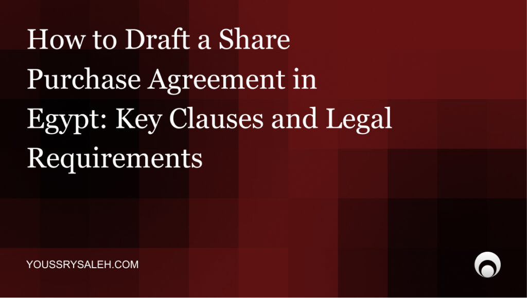 Share Purchase Agreement in Egypt: Structure, Risks, and Legal Considerations6. Structuring a Share Purchase Agreement in Egypt: A Practitioner's Guide
